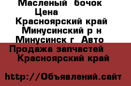 Масленый  бочок › Цена ­ 2 500 - Красноярский край, Минусинский р-н, Минусинск г. Авто » Продажа запчастей   . Красноярский край